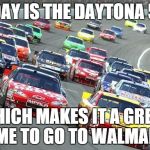 nascar1 | TODAY IS THE DAYTONA 500; WHICH MAKES IT A GREAT TIME TO GO TO WALMART! | image tagged in nascar1,racing | made w/ Imgflip meme maker
