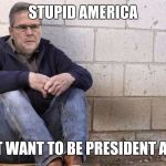 Sad Jeb! | STUPID AMERICA; I DIDN'T WANT TO BE PRESIDENT ANYWAY | image tagged in sad jeb | made w/ Imgflip meme maker
