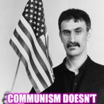 Frank Zappa | COMMUNISM DOESN'T WORK BECAUSE PEOPLE LIKE TO OWN STUFF | image tagged in frank zappa | made w/ Imgflip meme maker