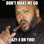 suge knight cigar | DON'T MAKE ME GO; EAZY-E ON YOU! | image tagged in suge knight cigar | made w/ Imgflip meme maker