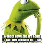 kermit | I WONDER HOW LONG IT'S GOING TO TAKE HIM TO FIGURE OUT THAT I'M STANDING RIGHT BEHIND HIM | image tagged in kermit | made w/ Imgflip meme maker