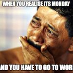 Pinoy Crying Man | WHEN YOU REALISE ITS MONDAY; AND YOU HAVE TO GO TO WORK | image tagged in pinoy crying man | made w/ Imgflip meme maker