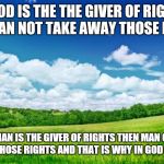 beautiful nature | IF GOD IS THE THE GIVER OF RIGHTS MAN CAN NOT TAKE AWAY THOSE RIGHTS; IF MAN IS THE GIVER OF RIGHTS THEN MAN CAN REMOVE THOSE RIGHTS AND THAT IS WHY IN GOD WE TRUST | image tagged in beautiful nature | made w/ Imgflip meme maker