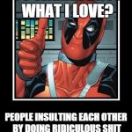 Deadpool Like | YOU WANNA KNOW WHAT I LOVE? PEOPLE INSULTING EACH OTHER BY DOING RIDICULOUS SHIT AND YOU THOUGHT I WAS BAD | image tagged in deadpool like | made w/ Imgflip meme maker
