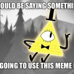 Explaining Bill Cipher | I COULD BE SAYING SOMETHING; BUT I'M GOING TO USE THIS MEME INSTEAD | image tagged in explaining bill cipher | made w/ Imgflip meme maker