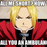 Edward Elric chateado | YOU CALL ME SHORT? HOW 'BOUT; I CALL YOU AN AMBULANCE. | image tagged in edward elric chateado | made w/ Imgflip meme maker