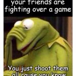 Facepalm frog | That moment when your friends are fighting over a game; You just shoot them all cause you know they will do this forever | image tagged in facepalm frog | made w/ Imgflip meme maker