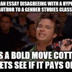 Bold Move Cotton | SUBMITTED AN ESSAY DISAGREEING WITH A HYPER-FEMINIST AUTHOR TO A GENDER STUDIES CLASS? IT'S A BOLD MOVE COTTON LETS SEE IF IT PAYS OFF | image tagged in bold move cotton | made w/ Imgflip meme maker