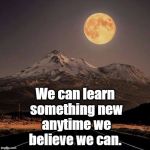 We can learn something new anytime we believe we can. | We can learn something new anytime we believe we can. | image tagged in we can learn something new anytime we believe we can | made w/ Imgflip meme maker