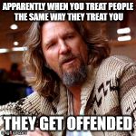 Confused Lebowski | APPARENTLY WHEN YOU TREAT PEOPLE THE SAME WAY THEY TREAT YOU; THEY GET OFFENDED | image tagged in memes,confused lebowski | made w/ Imgflip meme maker