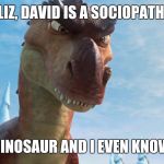 Dinosaur | LIZ, DAVID IS A SOCIOPATH; I'M A DINOSAUR AND I EVEN KNOW THAT | image tagged in dinosaur | made w/ Imgflip meme maker