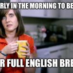 Patronising BT Lady | IT'S TOO EARLY IN THE MORNING TO BE EUROPEAN; EAT YOUR FULL ENGLISH BREAKFAST | image tagged in patronising bt lady | made w/ Imgflip meme maker