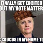 Scumbag Hillary | FINALLY GET EXCITED ABOUT MY VOTE MATTERING; RIGS CAUCUS IN MY HOME TOWN | image tagged in scumbag hillary | made w/ Imgflip meme maker