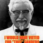 KFC Colonel Sanders | I WOULD HAVE VOTED FOR "THIS" SANDERS | image tagged in kfc colonel sanders | made w/ Imgflip meme maker