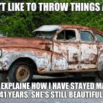 Junk Car | I DON'T LIKE TO THROW THINGS AWAY; COULD EXPLAINE HOW I HAVE STAYED MARRIED 41 YEARS, SHE'S STILL BEAUTIFUL. | image tagged in junk car | made w/ Imgflip meme maker