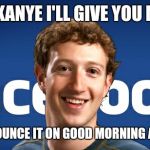 mark zuckerberg | SURE KANYE I'LL GIVE YOU MONEY; I'LL ANNOUNCE IT ON GOOD MORNING AMERICA | image tagged in mark zuckerberg | made w/ Imgflip meme maker