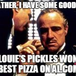 Godfather | GODFATHER, I HAVE SOME GOOD NEWS; LOUIE'S PICKLES WON BEST PIZZA ON AL.COM | image tagged in godfather | made w/ Imgflip meme maker