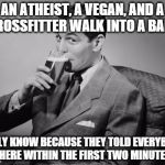 alcohol | AN ATHEIST, A VEGAN, AND A CROSSFITTER WALK INTO A BAR... I ONLY KNOW BECAUSE THEY TOLD EVERYBODY THERE WITHIN THE FIRST TWO MINUTES. | image tagged in alcohol | made w/ Imgflip meme maker