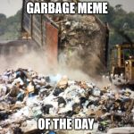 garbage meme  | GARBAGE MEME; OF THE DAY | image tagged in garbage dump | made w/ Imgflip meme maker