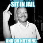 Mlk Martin Luther king Jr mlk middle finger the bird | I WILL NOT SIT IN JAIL; AND DO NOTHING WAITING TO BE KILLED | image tagged in mlk martin luther king jr mlk middle finger the bird | made w/ Imgflip meme maker