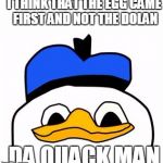 dolanpls | I THINK THAT THE EGG CAME FIRST AND NOT THE DOLAN; DA QUACK MAN | image tagged in dolanpls | made w/ Imgflip meme maker