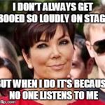 when kris jenner talks nobody listens  | I DON'T ALWAYS GET BOOED SO LOUDLY ON STAGE; BUT WHEN I DO IT'S BECAUSE NO ONE LISTENS TO ME | image tagged in kris jenner | made w/ Imgflip meme maker