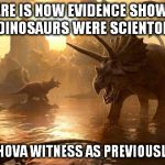 Tom Cruise told me | THERE IS NOW EVIDENCE SHOWING THAT DINOSAURS WERE SCIENTOLOGIST; AND NOT JEHOVA WITNESS AS PREVIOUSLY THOUGHT | image tagged in dinosaurs | made w/ Imgflip meme maker