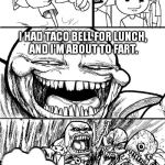 You had better run FAR away. BTW, I made this template. | HEY GUYS! I HAD TACO BELL FOR LUNCH, AND I'M ABOUT TO FART. | image tagged in memes,troll chase,taco bell,fart,funny | made w/ Imgflip meme maker