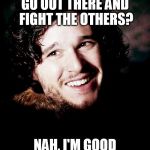 jon snow | GO OUT THERE AND FIGHT THE OTHERS? NAH, I'M GOOD | image tagged in jon snow | made w/ Imgflip meme maker