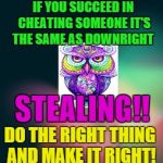 cheaters | IF YOU SUCCEED IN CHEATING SOMEONE IT'S THE SAME AS DOWNRIGHT; STEALING!! DO THE RIGHT THING AND MAKE IT RIGHT! | image tagged in cheaters | made w/ Imgflip meme maker