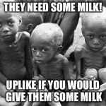 starving africans | THEY NEED SOME MILK! UPLIKE IF YOU WOULD GIVE THEM SOME MILK | image tagged in starving africans | made w/ Imgflip meme maker