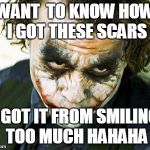 joker | WANT  TO KNOW HOW I GOT THESE SCARS; I GOT IT FROM SMILING TOO MUCH HAHAHA | image tagged in joker | made w/ Imgflip meme maker