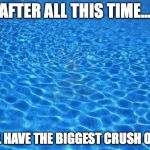 Blue water | AFTER ALL THIS TIME... I STILL HAVE THE BIGGEST CRUSH ON YOU | image tagged in blue water | made w/ Imgflip meme maker