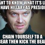 jack nicholson | WANT TO KNOW WHAT IT'S LIKE TO HAVE HILLARY AS PRESIDENT; CHAIN YOURSELF TO A BEAR THEN KICK THE BEAR | image tagged in jack nicholson | made w/ Imgflip meme maker
