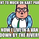 In a van down by the river | SPENT TO MUCH ON KART PARTS.. NOW I LIVE IN A VAN DOWN BY THE RIVER!! | image tagged in in a van down by the river | made w/ Imgflip meme maker