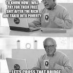 Cloak The Communism Bernie | OH LOOK, THE AMERICAN PEOPLE WISH TO KNOW HOW I WILL PAY FOR THEIR FREE SHIT AFTER THE RICH ARE TAXED INTO POVERTY; LET'S CROSS THAT BRIDGE WHEN WE COME TO IT | image tagged in cloak the communism bernie | made w/ Imgflip meme maker
