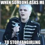 Disgusted Gerard | WHEN SOMEONE ASKS ME; TO STOP FANGIRLING | image tagged in disgusted gerard | made w/ Imgflip meme maker