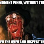 Don't worry about the eyebrows, we can draw them on later | THAT MOMENT WHEN, WITHOUT THINKING; YOU OPEN THE OVEN AND INSPECT THE FOOD | image tagged in raiders face melt,memes,cooking,baking,hot,burning | made w/ Imgflip meme maker