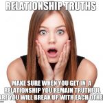 Relationship truths | RELATIONSHIP TRUTHS; MAKE SURE WHEN YOU GET IN  A RELATIONSHIP YOU REMAIN TRUTHFUL ARE YOU WILL BREAK UP WITH EACH OTHER | image tagged in relationship truths | made w/ Imgflip meme maker