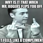 Mr Rogers flips u off | WHY IS IT THAT WHEN MR. ROGERS FLIPS YOU OFF; IT FEELS LIKE A COMPLIMENT | image tagged in dirty mr rogers,memes | made w/ Imgflip meme maker