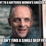 What's their batter recipe? | I WENT TO A BATTERED WOMEN'S SHELTER ONCE. I COULDN'T FIND A SINGLE DEEP FRYER. | image tagged in hannibal lecter | made w/ Imgflip meme maker