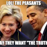 Obama and Hillary Laughing | LOL! THE PEASANTS; SAY THEY WANT "THE TRUTH" | image tagged in obama and hillary laughing | made w/ Imgflip meme maker