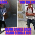 Damn daniel | IDAHO.                   YOU THE HOE; DAMN DANIEL BACK AGAIN BEING A HOE | image tagged in damn daniel,damn,daniel,ho,idaho | made w/ Imgflip meme maker