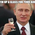 Putin wishes happy birthday | I'M PUTIN UP A GLASS FOR YOUR BIRTHDAY | image tagged in putin wishes happy birthday | made w/ Imgflip meme maker