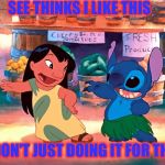 Just keep smiling | SEE THINKS I LIKE THIS; BUT I DON'T JUST DOING IT FOR THE LOVE | image tagged in lilo and stitch,what he want,llve,compromise,love,and everybody loses their minds | made w/ Imgflip meme maker