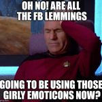 Picard Headache | OH NO! ARE ALL THE FB LEMMINGS; GOING TO BE USING THOSE GIRLY EMOTICONS NOW? | image tagged in picard headache | made w/ Imgflip meme maker