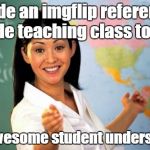 Unhelpful Teacher | Made an imgflip reference while teaching class today. An awesome student understood. | image tagged in unhelpful teacher | made w/ Imgflip meme maker