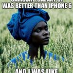 skeptical fashionista african women  | HE TOLD ME THAT THE SAMSUNG GALAXY S7 WAS BETTER THAN IPHONE 6; AND I WAS LIKE "Y DA FUQ YOU LYING" | image tagged in skeptical fashionista african women | made w/ Imgflip meme maker