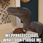 velociraptor | MY PPRREEECCIOUS. WHAT. DON'T JUDGE ME. | image tagged in velociraptor,scumbag | made w/ Imgflip meme maker