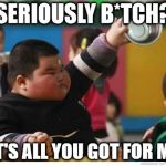 Fat Kid Lunch | SERIOUSLY B*TCH? THAT'S ALL YOU GOT FOR MEH? | image tagged in fat kid lunch | made w/ Imgflip meme maker